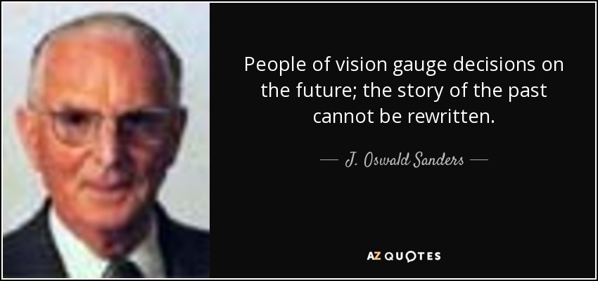 People of vision gauge decisions on the future; the story of the past cannot be rewritten. - J. Oswald Sanders