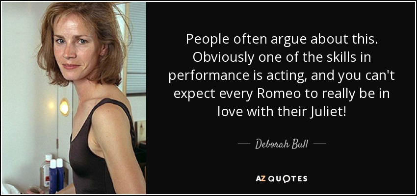 People often argue about this. Obviously one of the skills in performance is acting, and you can't expect every Romeo to really be in love with their Juliet! - Deborah Bull