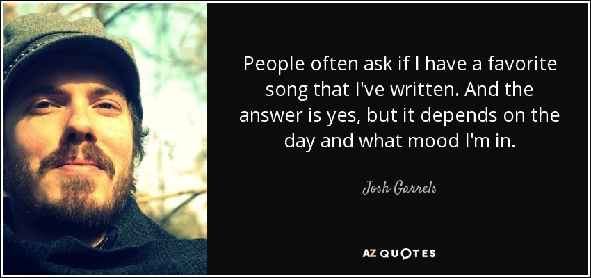 People often ask if I have a favorite song that I've written. And the answer is yes, but it depends on the day and what mood I'm in. - Josh Garrels