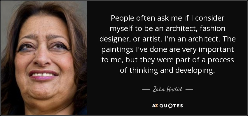 People often ask me if I consider myself to be an architect, fashion designer, or artist. I'm an architect. The paintings I've done are very important to me, but they were part of a process of thinking and developing. - Zaha Hadid