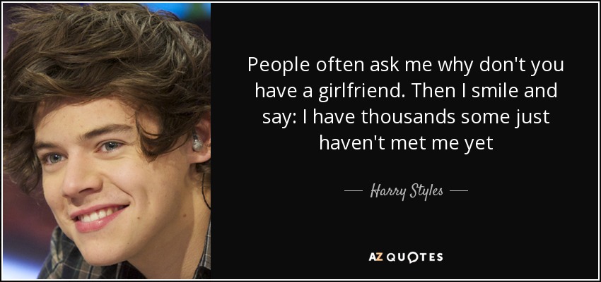 People often ask me why don't you have a girlfriend. Then I smile and say: I have thousands some just haven't met me yet - Harry Styles