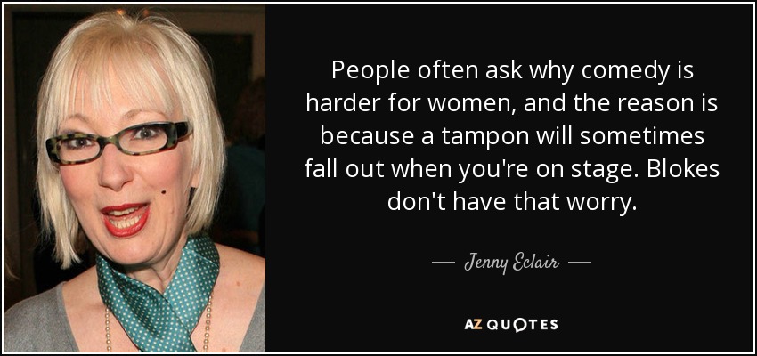 People often ask why comedy is harder for women, and the reason is because a tampon will sometimes fall out when you're on stage. Blokes don't have that worry. - Jenny Eclair