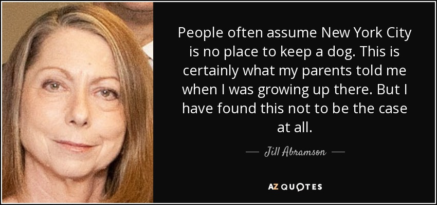 People often assume New York City is no place to keep a dog. This is certainly what my parents told me when I was growing up there. But I have found this not to be the case at all. - Jill Abramson