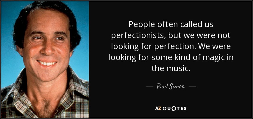 People often called us perfectionists, but we were not looking for perfection. We were looking for some kind of magic in the music. - Paul Simon