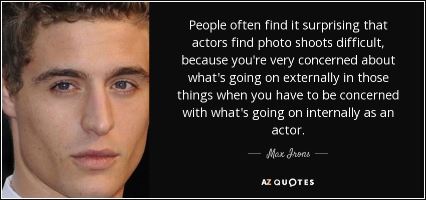 People often find it surprising that actors find photo shoots difficult, because you're very concerned about what's going on externally in those things when you have to be concerned with what's going on internally as an actor. - Max Irons