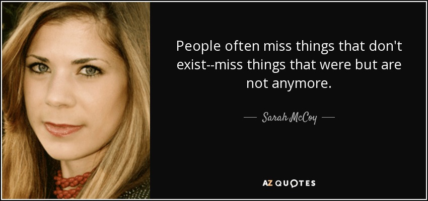 People often miss things that don't exist--miss things that were but are not anymore. - Sarah McCoy