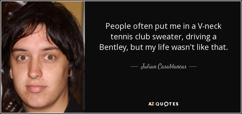 People often put me in a V-neck tennis club sweater, driving a Bentley, but my life wasn't like that. - Julian Casablancas