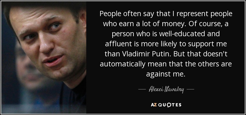 People often say that I represent people who earn a lot of money. Of course, a person who is well-educated and affluent is more likely to support me than Vladimir Putin. But that doesn't automatically mean that the others are against me. - Alexei Navalny