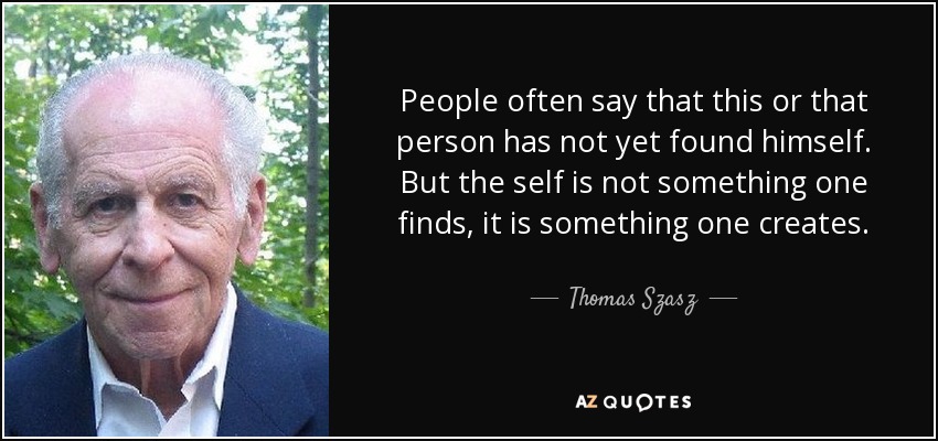 People often say that this or that person has not yet found himself. But the self is not something one finds, it is something one creates. - Thomas Szasz
