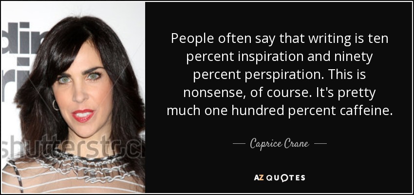 People often say that writing is ten percent inspiration and ninety percent perspiration. This is nonsense, of course. It's pretty much one hundred percent caffeine. - Caprice Crane