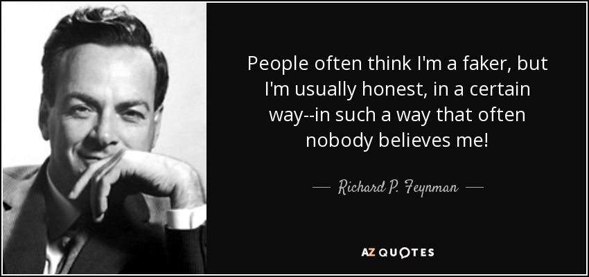 People often think I'm a faker, but I'm usually honest, in a certain way--in such a way that often nobody believes me! - Richard P. Feynman