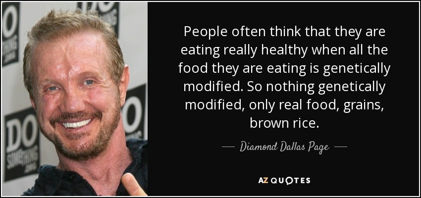 People often think that they are eating really healthy when all the food they are eating is genetically modified. So nothing genetically modified, only real food, grains, brown rice. - Diamond Dallas Page