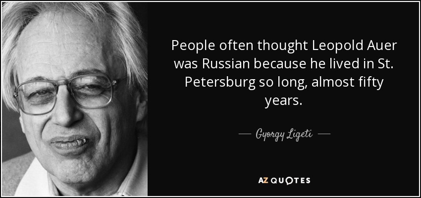People often thought Leopold Auer was Russian because he lived in St. Petersburg so long, almost fifty years. - Gyorgy Ligeti