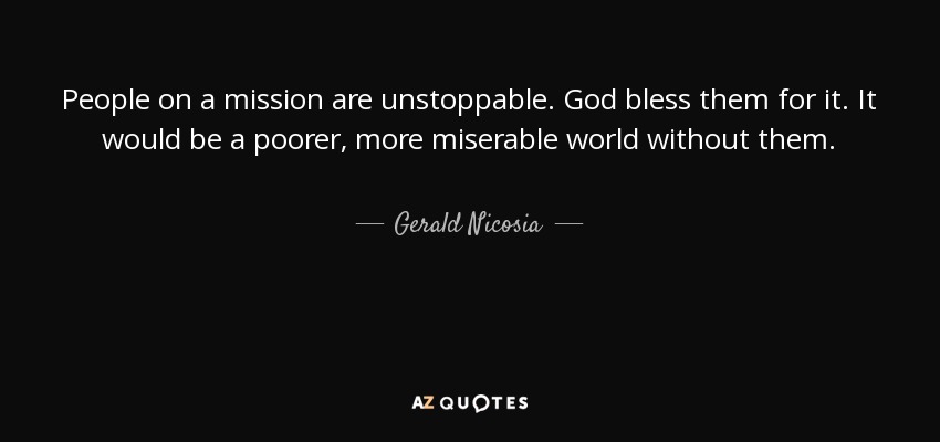 People on a mission are unstoppable. God bless them for it. It would be a poorer, more miserable world without them. - Gerald Nicosia
