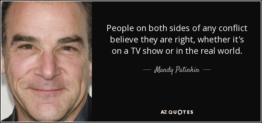 People on both sides of any conflict believe they are right, whether it's on a TV show or in the real world. - Mandy Patinkin
