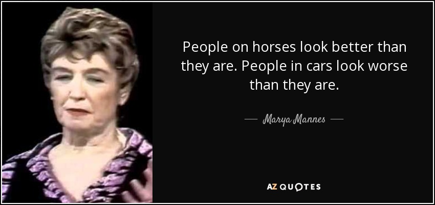 People on horses look better than they are. People in cars look worse than they are. - Marya Mannes