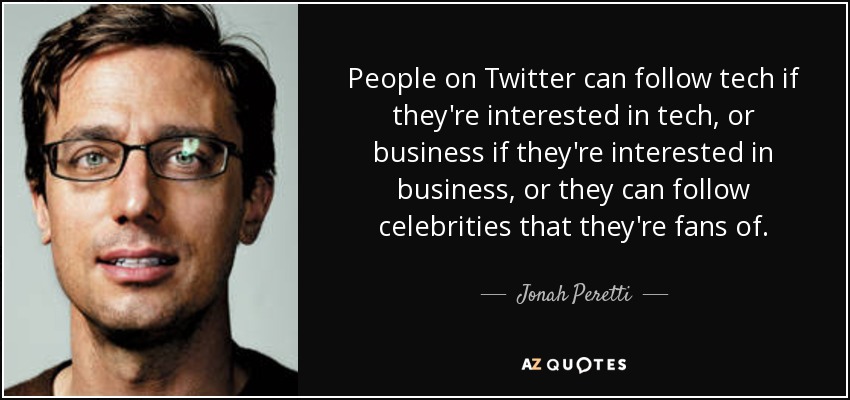 People on Twitter can follow tech if they're interested in tech, or business if they're interested in business, or they can follow celebrities that they're fans of. - Jonah Peretti