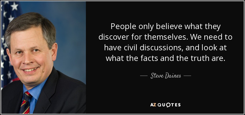 People only believe what they discover for themselves. We need to have civil discussions, and look at what the facts and the truth are. - Steve Daines