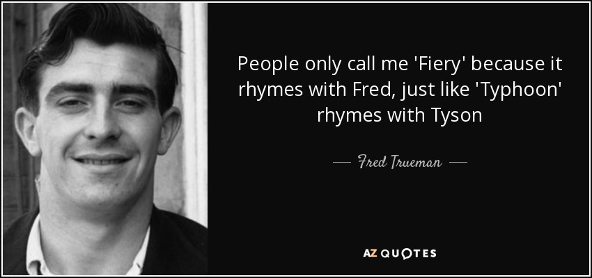 People only call me 'Fiery' because it rhymes with Fred, just like 'Typhoon' rhymes with Tyson - Fred Trueman