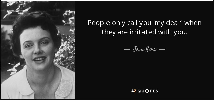 People only call you 'my dear' when they are irritated with you. - Jean Kerr