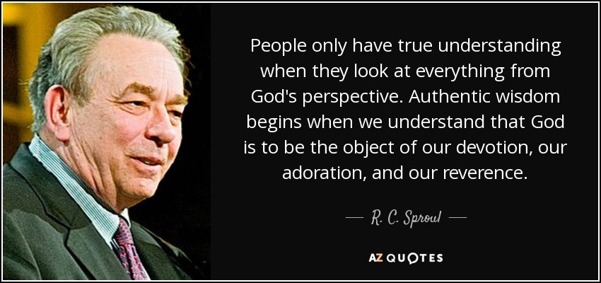 People only have true understanding when they look at everything from God's perspective. Authentic wisdom begins when we understand that God is to be the object of our devotion, our adoration, and our reverence. - R. C. Sproul