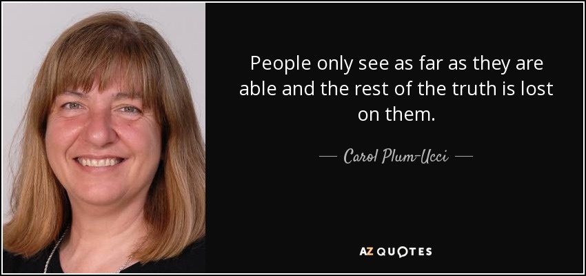 People only see as far as they are able and the rest of the truth is lost on them. - Carol Plum-Ucci