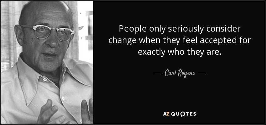 People only seriously consider change when they feel accepted for exactly who they are. - Carl Rogers