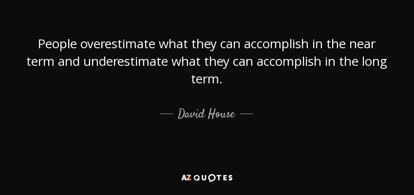 People overestimate what they can accomplish in the near term and underestimate what they can accomplish in the long term. - David House