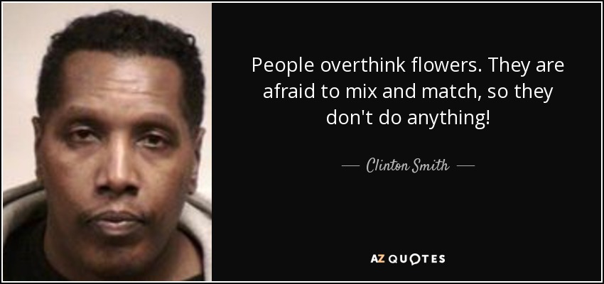 People overthink flowers. They are afraid to mix and match, so they don't do anything! - Clinton Smith