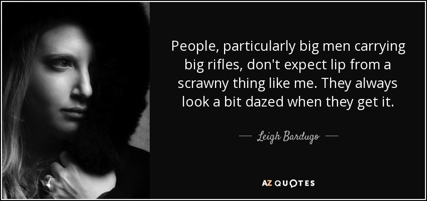 People, particularly big men carrying big rifles, don't expect lip from a scrawny thing like me. They always look a bit dazed when they get it. - Leigh Bardugo