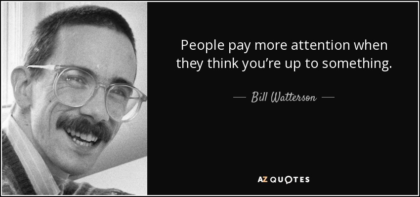People pay more attention when they think you’re up to something. - Bill Watterson