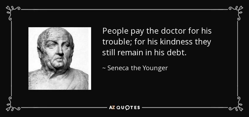 People pay the doctor for his trouble; for his kindness they still remain in his debt. - Seneca the Younger