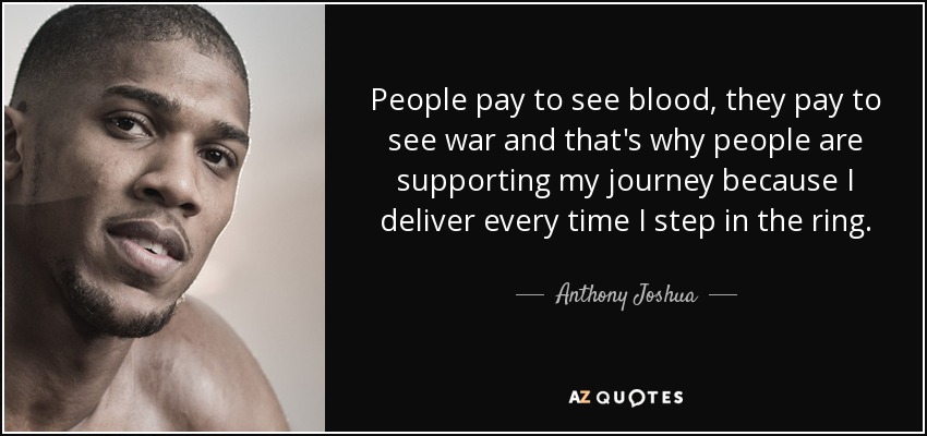 People pay to see blood, they pay to see war and that's why people are supporting my journey because I deliver every time I step in the ring. - Anthony Joshua