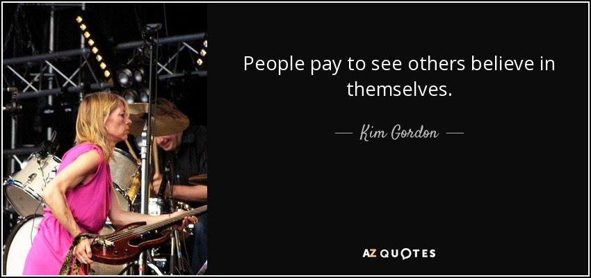 People pay to see others believe in themselves. - Kim Gordon