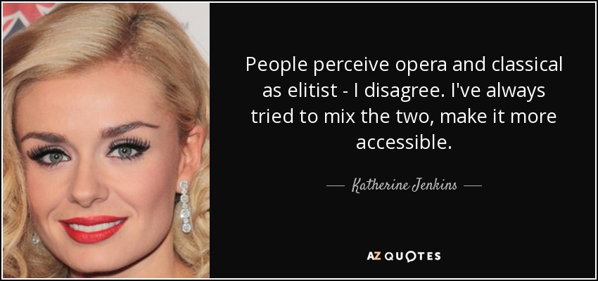 People perceive opera and classical as elitist - I disagree. I've always tried to mix the two, make it more accessible. - Katherine Jenkins