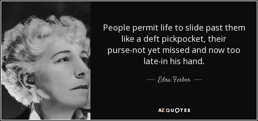 People permit life to slide past them like a deft pickpocket, their purse-not yet missed and now too late-in his hand. - Edna Ferber