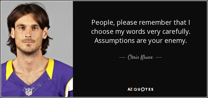People, please remember that I choose my words very carefully. Assumptions are your enemy. - Chris Kluwe