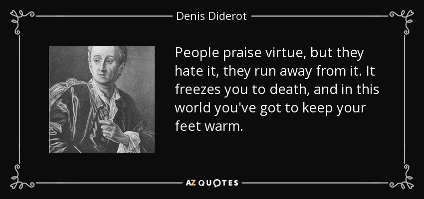 People praise virtue, but they hate it, they run away from it. It freezes you to death, and in this world you've got to keep your feet warm. - Denis Diderot