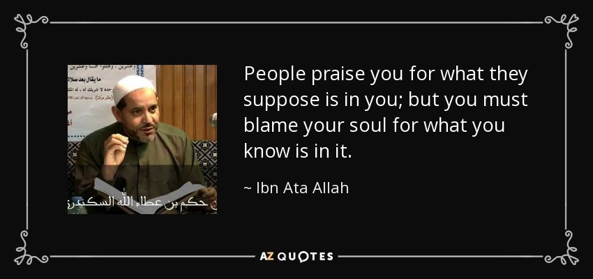 People praise you for what they suppose is in you; but you must blame your soul for what you know is in it. - Ibn Ata Allah