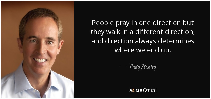 People pray in one direction but they walk in a different direction, and direction always determines where we end up. - Andy Stanley