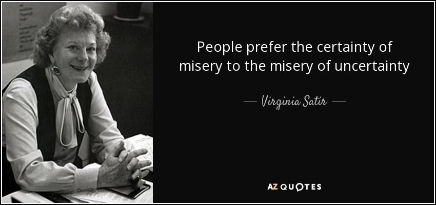 People prefer the certainty of misery to the misery of uncertainty - Virginia Satir