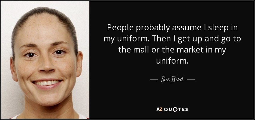 People probably assume I sleep in my uniform. Then I get up and go to the mall or the market in my uniform. - Sue Bird
