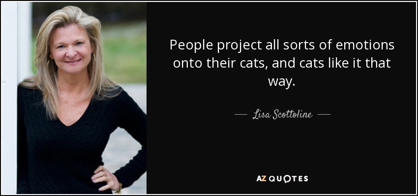 People project all sorts of emotions onto their cats, and cats like it that way. - Lisa Scottoline