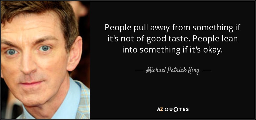 People pull away from something if it's not of good taste. People lean into something if it's okay. - Michael Patrick King
