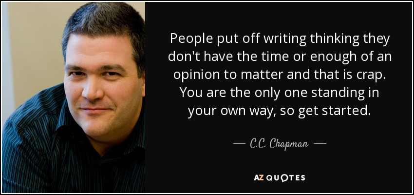 People put off writing thinking they don't have the time or enough of an opinion to matter and that is crap. You are the only one standing in your own way, so get started. - C.C. Chapman