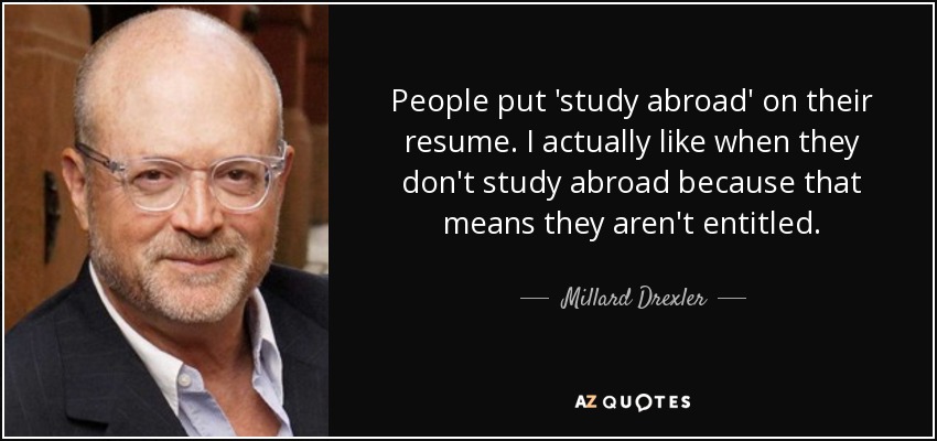 People put 'study abroad' on their resume. I actually like when they don't study abroad because that means they aren't entitled. - Millard Drexler