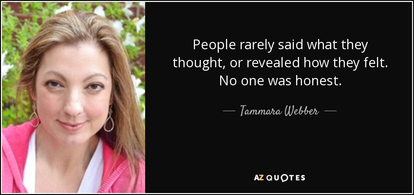 People rarely said what they thought, or revealed how they felt. No one was honest. - Tammara Webber