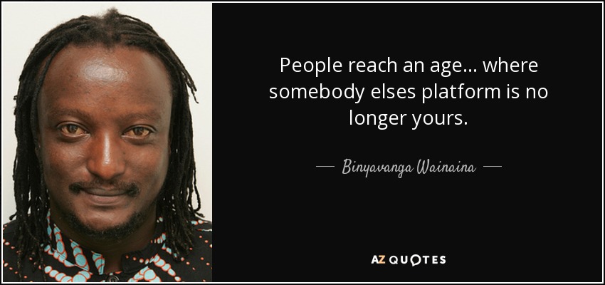 People reach an age... where somebody elses platform is no longer yours. - Binyavanga Wainaina