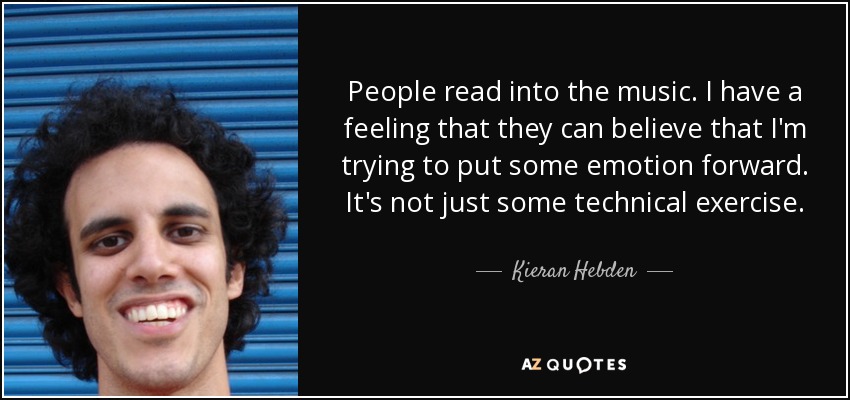 People read into the music. I have a feeling that they can believe that I'm trying to put some emotion forward. It's not just some technical exercise. - Kieran Hebden