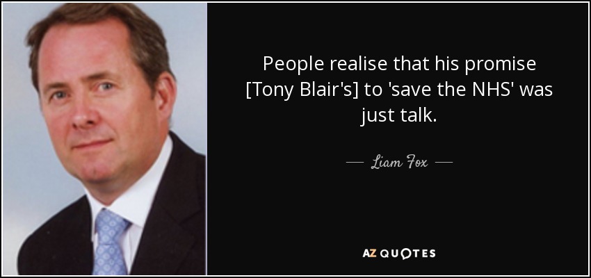 People realise that his promise [Tony Blair's] to 'save the NHS' was just talk. - Liam Fox